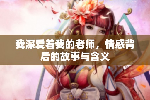 我深爱着我的老师，情感背后的故事与含义