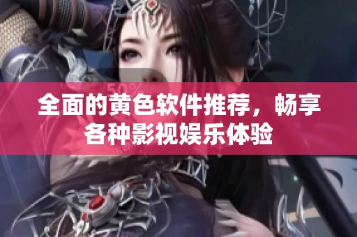 全面的黄色软件推荐，畅享各种影视娱乐体验