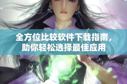 全方位比较软件下载指南，助你轻松选择最佳应用