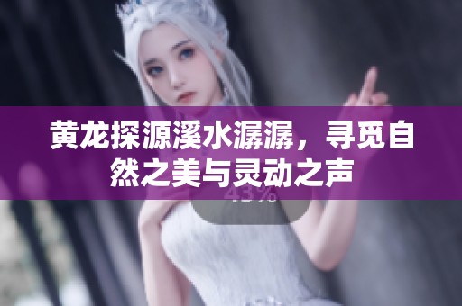 黄龙探源溪水潺潺，寻觅自然之美与灵动之声