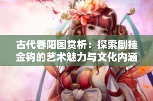 古代春阳图赏析：探索倒挂金钩的艺术魅力与文化内涵