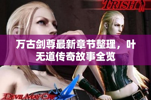 万古剑尊最新章节整理，叶无道传奇故事全览