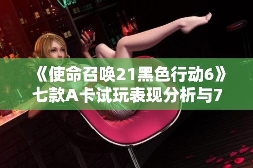 《使命召唤21黑色行动6》七款A卡试玩表现分析与7700 XT评测