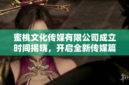 蜜桃文化传媒有限公司成立时间揭晓，开启全新传媒篇章