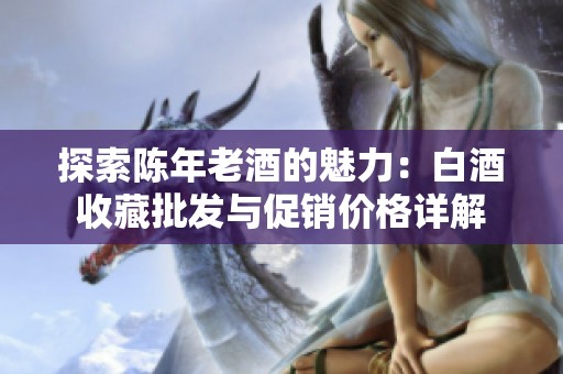 探索陈年老酒的魅力：白酒收藏批发与促销价格详解