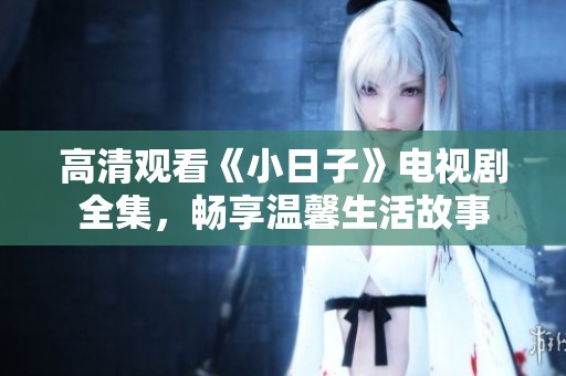 高清观看《小日子》电视剧全集，畅享温馨生活故事