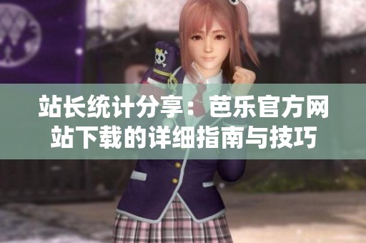 站长统计分享：芭乐官方网站下载的详细指南与技巧