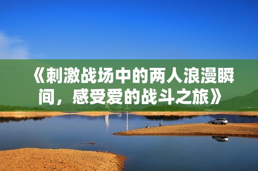 《刺激战场中的两人浪漫瞬间，感受爱的战斗之旅》