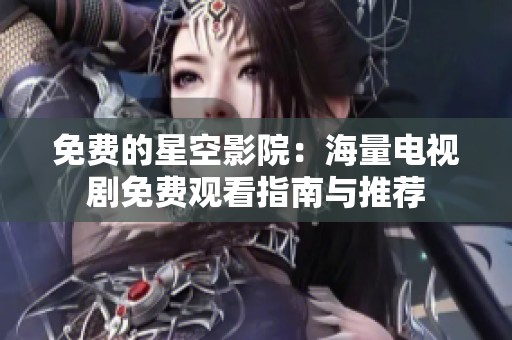免费的星空影院：海量电视剧免费观看指南与推荐