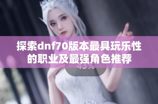 探索dnf70版本最具玩乐性的职业及最强角色推荐