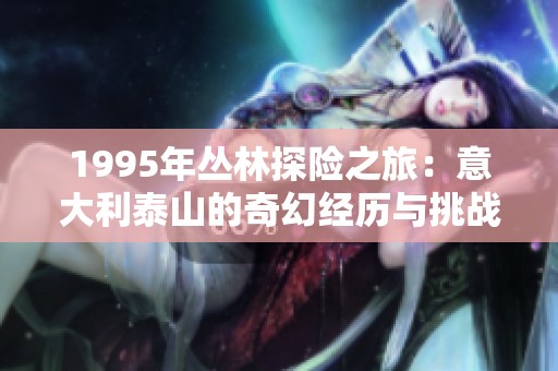 1995年丛林探险之旅：意大利泰山的奇幻经历与挑战