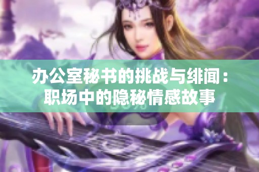 办公室秘书的挑战与绯闻：职场中的隐秘情感故事