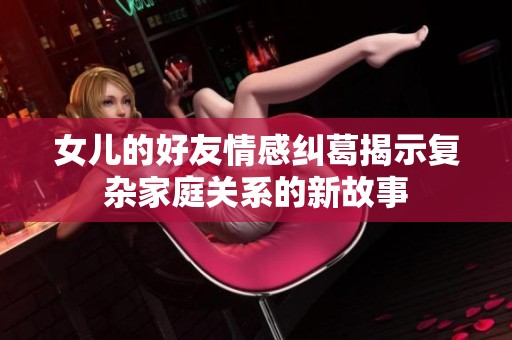 女儿的好友情感纠葛揭示复杂家庭关系的新故事