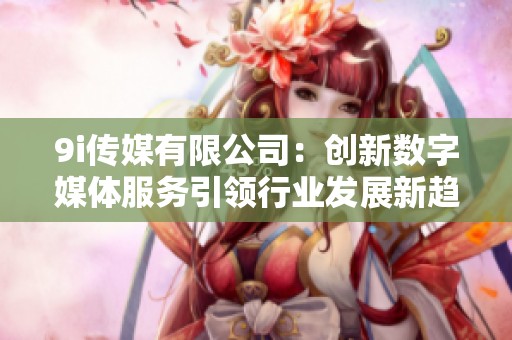 9i传媒有限公司：创新数字媒体服务引领行业发展新趋势