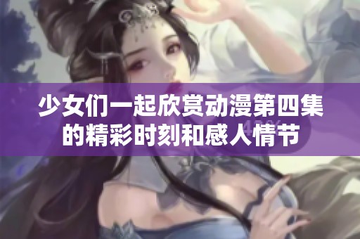 少女们一起欣赏动漫第四集的精彩时刻和感人情节