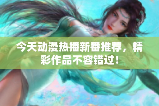 今天动漫热播新番推荐，精彩作品不容错过！