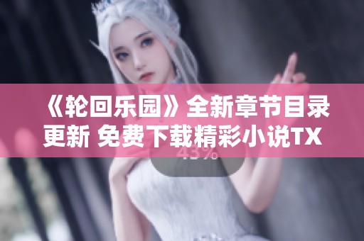 《轮回乐园》全新章节目录更新 免费下载精彩小说TXT全集分享