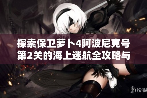 探索保卫萝卜4阿波尼克号第2关的海上迷航全攻略与技巧