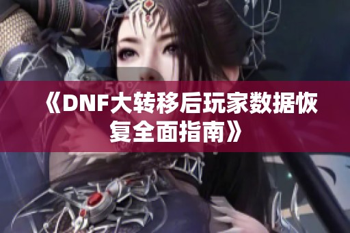 《DNF大转移后玩家数据恢复全面指南》