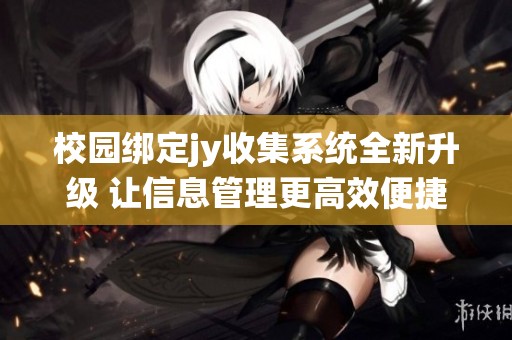 校园绑定jy收集系统全新升级 让信息管理更高效便捷
