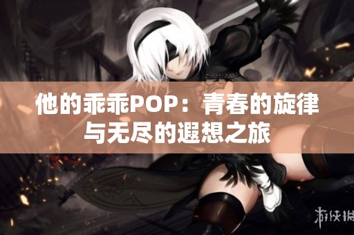 他的乖乖POP：青春的旋律与无尽的遐想之旅