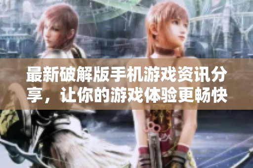 最新破解版手机游戏资讯分享，让你的游戏体验更畅快