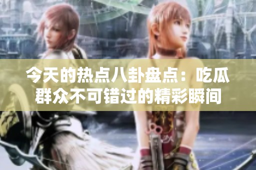 今天的热点八卦盘点：吃瓜群众不可错过的精彩瞬间