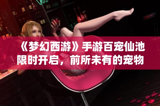 《梦幻西游》手游百宠仙池限时开启，前所未有的宠物盛宴等你来享受！