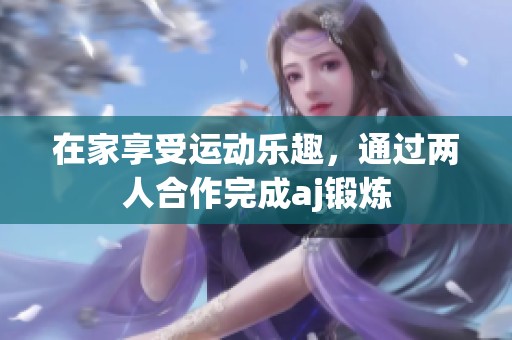 在家享受运动乐趣，通过两人合作完成aj锻炼