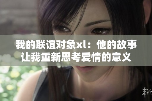 我的联谊对象xl：他的故事让我重新思考爱情的意义