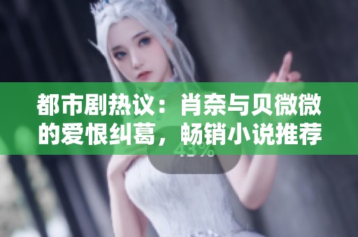 都市剧热议：肖奈与贝微微的爱恨纠葛，畅销小说推荐