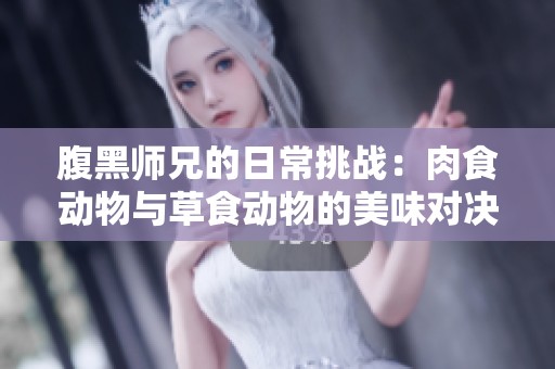 腹黑师兄的日常挑战：肉食动物与草食动物的美味对决