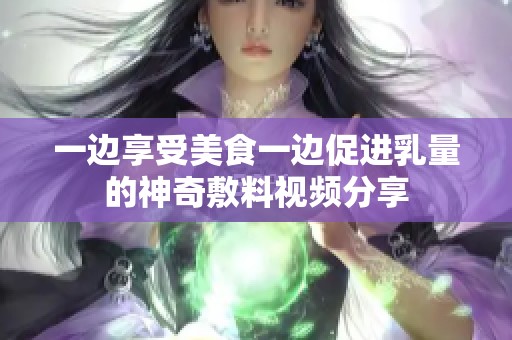 一边享受美食一边促进乳量的神奇敷料视频分享