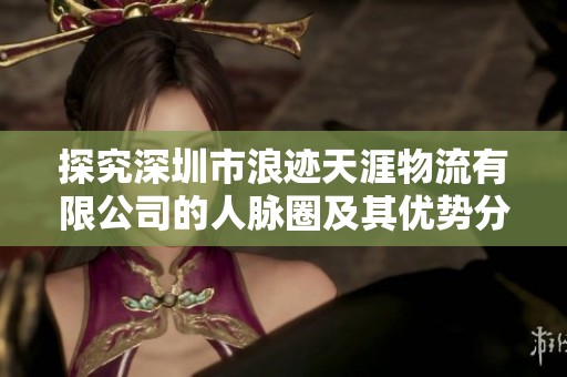 探究深圳市浪迹天涯物流有限公司的人脉圈及其优势分析