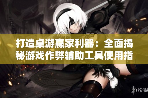 打造桌游赢家利器：全面揭秘游戏作弊辅助工具使用指南