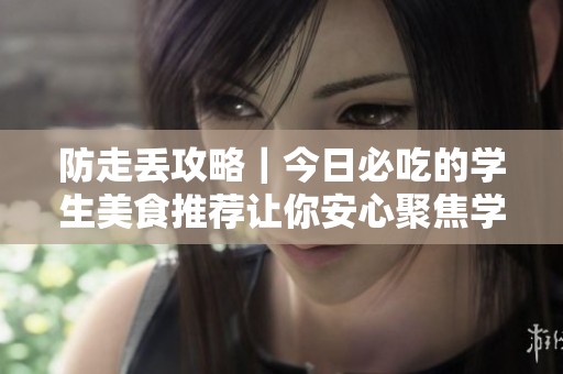 防走丢攻略｜今日必吃的学生美食推荐让你安心聚焦学习