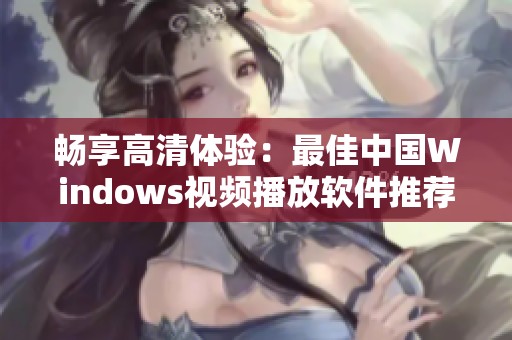 畅享高清体验：最佳中国Windows视频播放软件推荐与评测