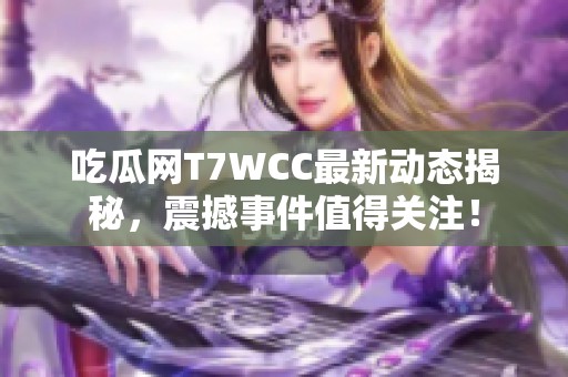 吃瓜网T7WCC最新动态揭秘，震撼事件值得关注！