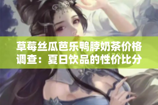 草莓丝瓜芭乐鸭脖奶茶价格调查：夏日饮品的性价比分析