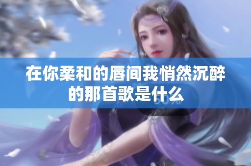 在你柔和的唇间我悄然沉醉的那首歌是什么