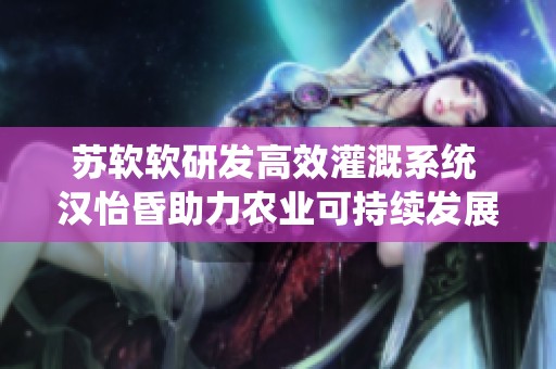 苏软软研发高效灌溉系统 汉怡昏助力农业可持续发展
