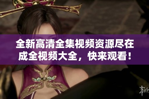 全新高清全集视频资源尽在成全视频大全，快来观看！