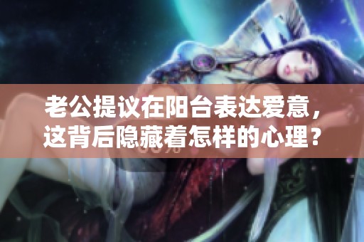 老公提议在阳台表达爱意，这背后隐藏着怎样的心理？