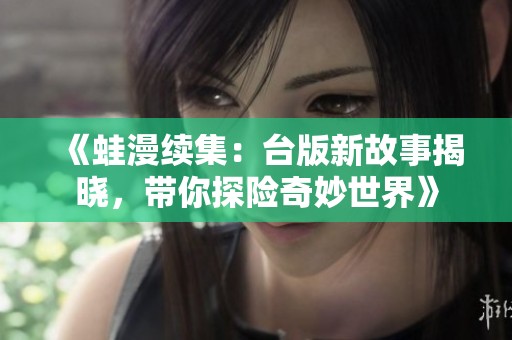 《蛙漫续集：台版新故事揭晓，带你探险奇妙世界》