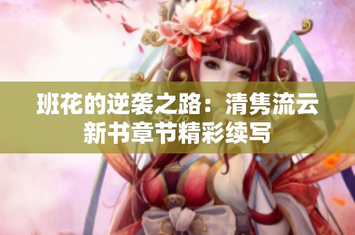 班花的逆袭之路：清隽流云新书章节精彩续写