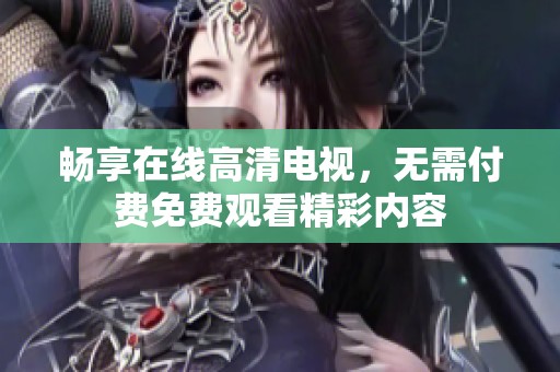 畅享在线高清电视，无需付费免费观看精彩内容