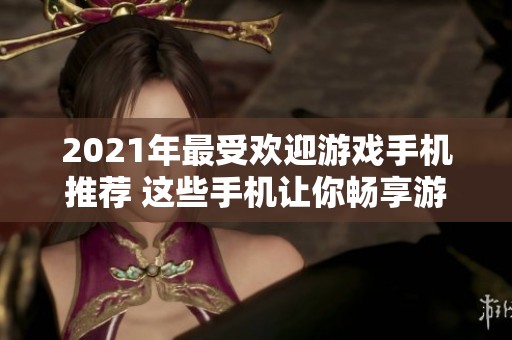 2021年最受欢迎游戏手机推荐 这些手机让你畅享游戏乐趣