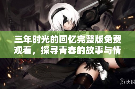三年时光的回忆完整版免费观看，探寻青春的故事与情感