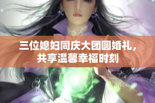 三位媳妇同庆大团圆婚礼，共享温馨幸福时刻