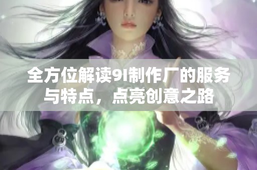 全方位解读9I制作厂的服务与特点，点亮创意之路